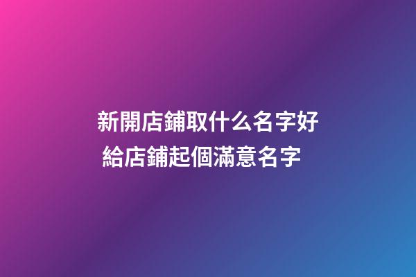 新開店鋪取什么名字好 給店鋪起個滿意名字-第1張-店鋪起名-玄機派